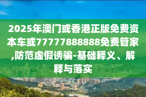 2025年澳門或香港正版免費資本車或77777888888免費管家,防范虛假誘騙-基礎釋義、解釋與落實